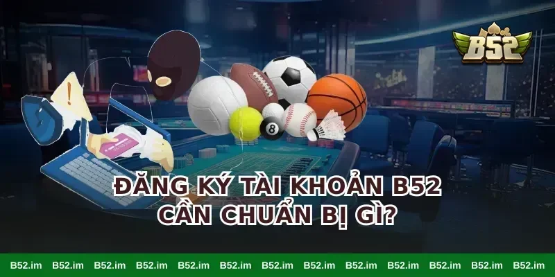 đăng ký tài khoản B52 cần chuẩn bị gì?