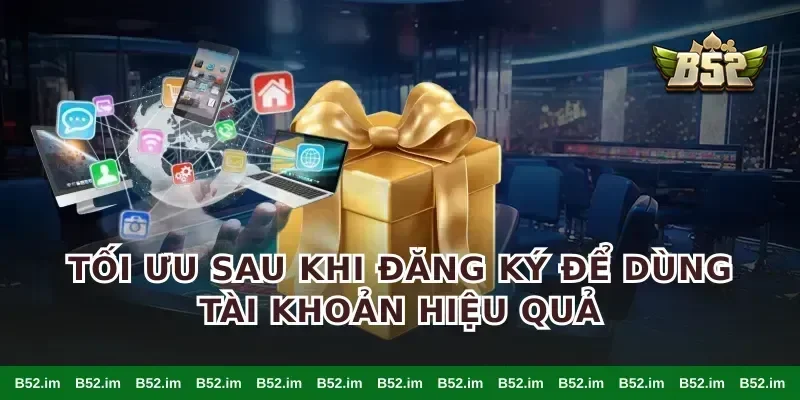 Tối ưu sau khi đăng ký để dùng tài khoản hiệu quả