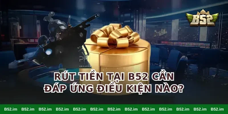 Rút tiền tại B52 cần đáp ứng điều kiện nào?