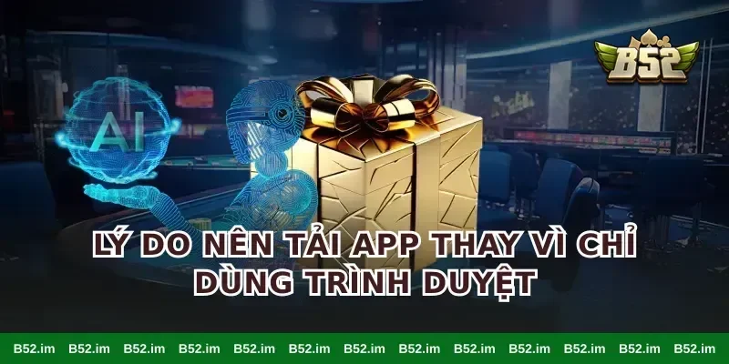 Lý do nên tải app thay vì chỉ dùng trình duyệt