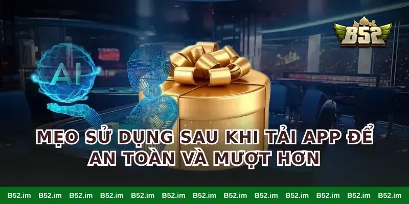 Mẹo sử dụng sau khi tải app để an toàn và mượt hơn