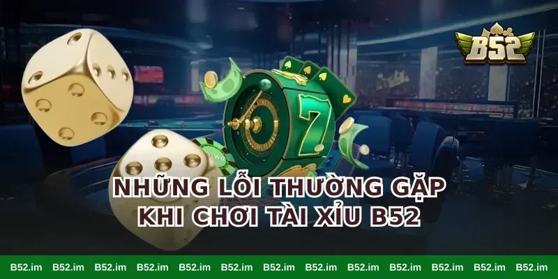 Những Lỗi Thường Gặp Khi Chơi Tài Xỉu B52